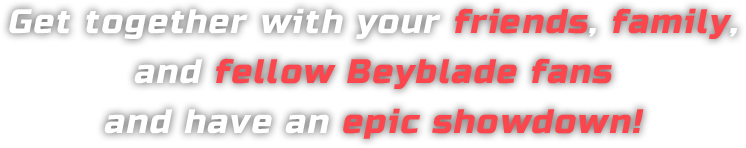 Get together with your friends, family,and fellow BeyBlade fans and have an epic showdown!