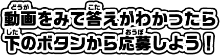 動画をみて答えがわかったら下のボタンから応募しよう！
