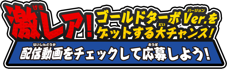 激レア！ゴールドターボver.をゲットする大チャンス！配信動画をチェックして応募しよう！