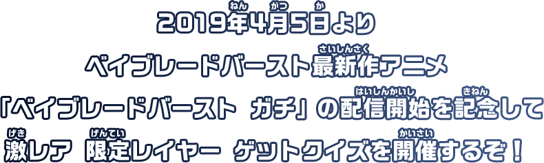 2019年4月5日よりベイブレードバースト最新作アニメ「ベイブレードバースト ガチ」の配信開始を記念して激レア 限定レイヤー ゲットクイズを開催するぞ！