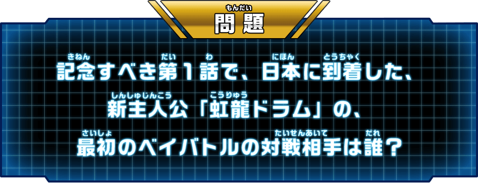 問題 記念すべき第1話で、日本に到着した、新主人公「虹龍ドラム」の、最初のベイバトルの対戦相手は誰？