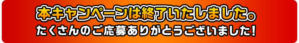本キャンペーンは終了いたしました。たくさんのご応募ありがとうございました！