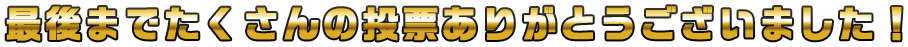 最後までたくさんの投票ありがとうございました！