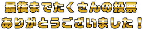 最後までたくさんの投票ありがとうございました！