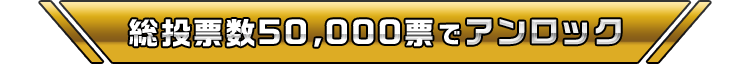 総投票数50,000票でアンロック