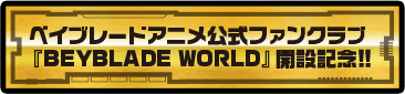ベイブレードアニメ公式ファンクラブ『BEYBLADE WORLD』開設記念!!