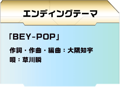 エンディングテーマ 「BEY-POP」 作詞・作曲・編曲：大隅知宇 唄：草川瞬